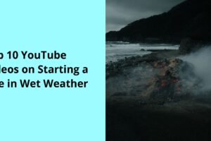 Top 10 YouTube Videos on Starting a Fire in Wet Weather
