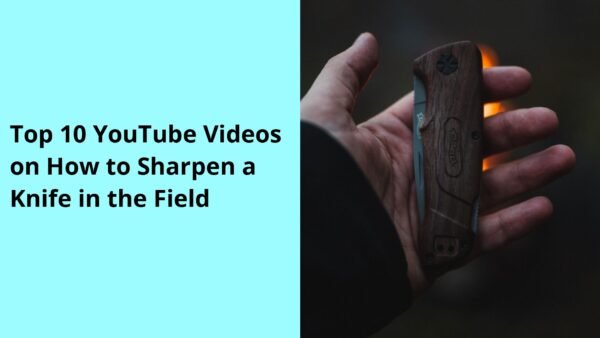 Top 10 YouTube Videos on How to Sharpen a Knife in the Field