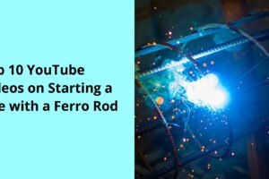 Top 10 YouTube Videos on Starting a Fire with a Ferro Rod